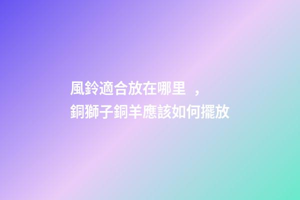 風鈴適合放在哪里，銅獅子銅羊應該如何擺放